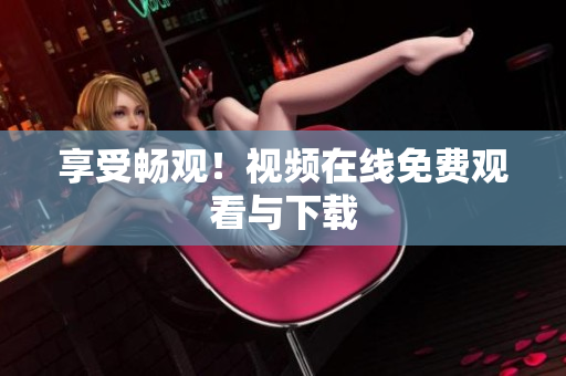 享受畅观！视频在线免费观看与下载