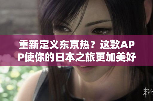 重新定义东京热？这款APP使你的日本之旅更加美好！
