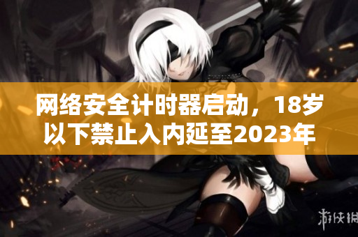 网络安全计时器启动，18岁以下禁止入内延至2023年