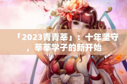 「2023青青莘」：十年坚守，莘莘学子的新开始