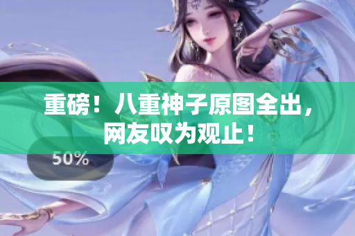 重磅！八重神子原图全出，网友叹为观止！