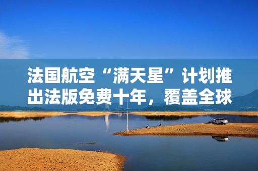 法国航空“满天星”计划推出法版免费十年，覆盖全球100万人。