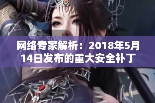 网络专家解析：2018年5月14日发布的重大安全补丁