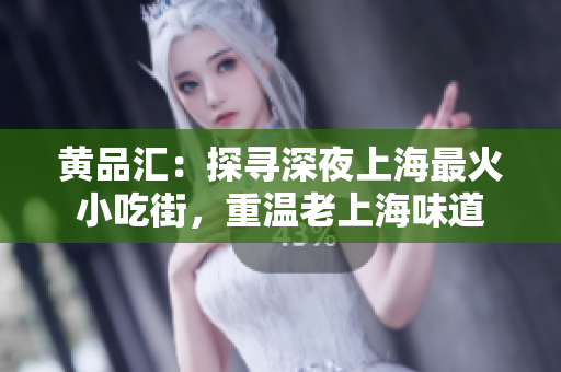 黄品汇：探寻深夜上海最火小吃街，重温老上海味道