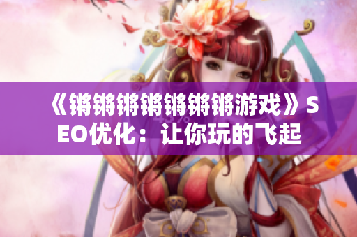 《锵锵锵锵锵锵锵游戏》SEO优化：让你玩的飞起