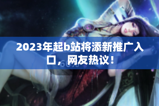2023年起b站将添新推广入口，网友热议！