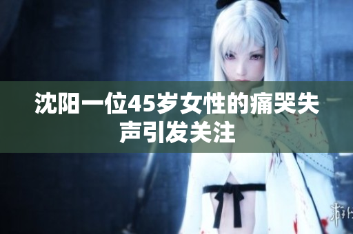 沈阳一位45岁女性的痛哭失声引发关注