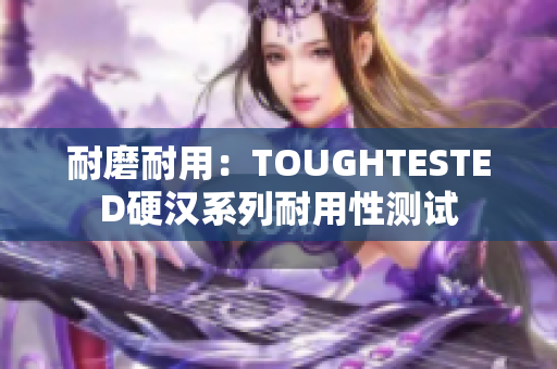 耐磨耐用：TOUGHTESTED硬汉系列耐用性测试