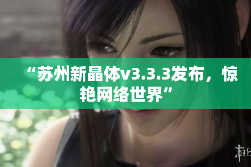 “苏州新晶体v3.3.3发布，惊艳网络世界”
