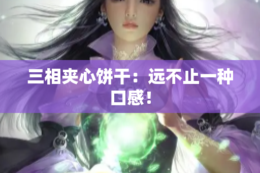 三相夹心饼干：远不止一种口感！