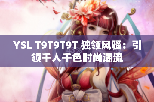 YSL T9T9T9T 独领风骚：引领千人千色时尚潮流