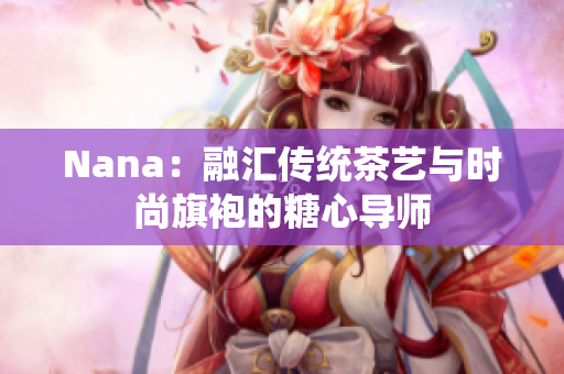 Nana：融汇传统茶艺与时尚旗袍的糖心导师