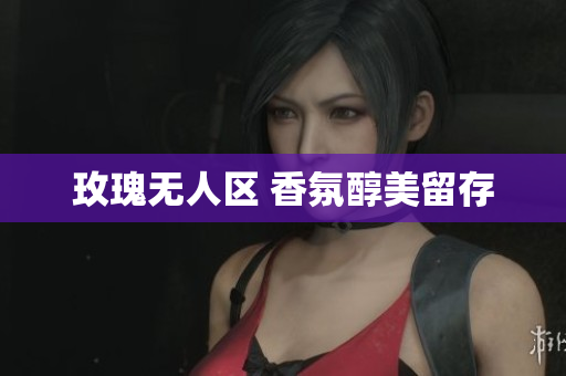 玫瑰无人区 香氛醇美留存