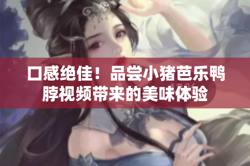 口感绝佳！品尝小猪芭乐鸭脖视频带来的美味体验