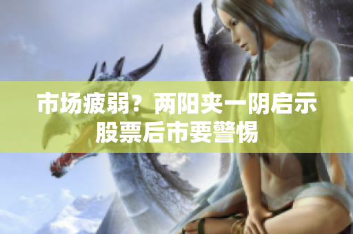 市场疲弱？两阳夹一阴启示股票后市要警惕