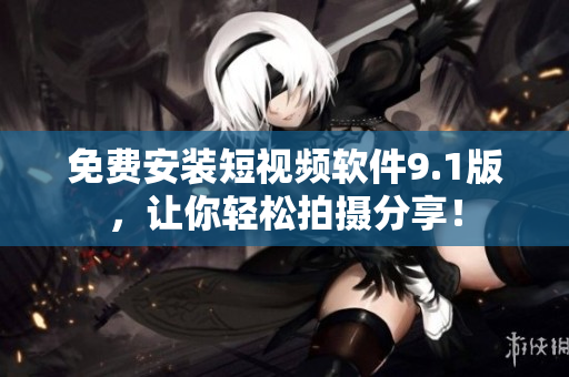 免费安装短视频软件9.1版，让你轻松拍摄分享！