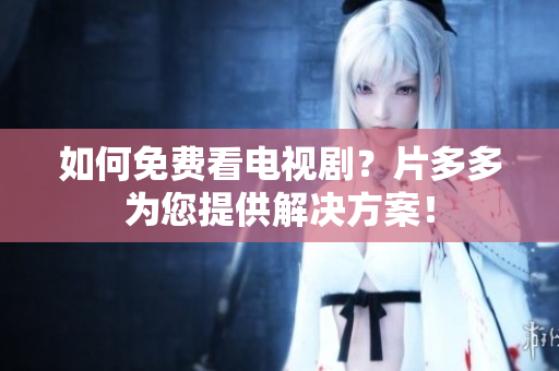 如何免费看电视剧？片多多为您提供解决方案！