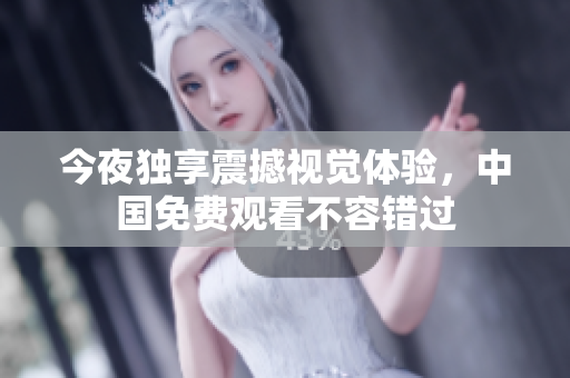 今夜独享震撼视觉体验，中国免费观看不容错过