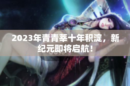 2023年青青莘十年积淀，新纪元即将启航！