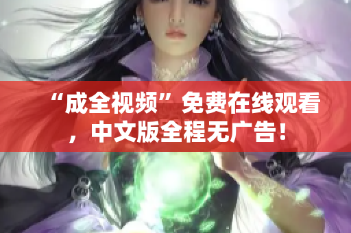 “成全视频”免费在线观看，中文版全程无广告！