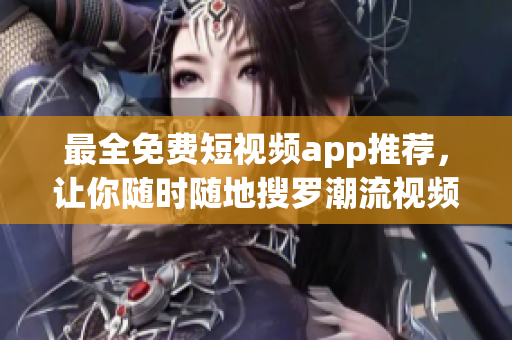 最全免费短视频app推荐，让你随时随地搜罗潮流视频