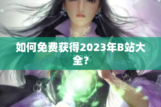如何免费获得2023年B站大全？