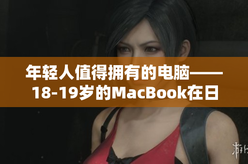 年轻人值得拥有的电脑——18-19岁的MacBook在日本受欢迎