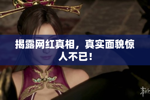 揭露网红真相，真实面貌惊人不已！