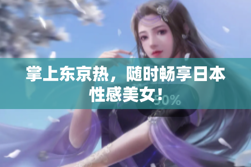 掌上东京热，随时畅享日本性感美女！