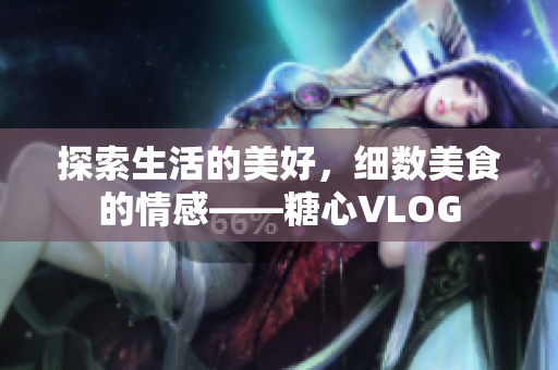 探索生活的美好，细数美食的情感——糖心VLOG