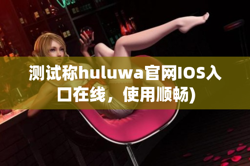 测试称huluwa官网IOS入口在线，使用顺畅)