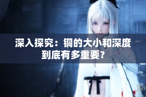 深入探究：铜的大小和深度到底有多重要？