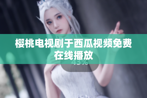 樱桃电视剧于西瓜视频免费在线播放
