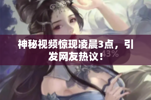 神秘视频惊现凌晨3点，引发网友热议！