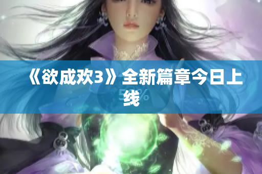 《欲成欢3》全新篇章今日上线