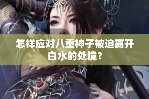 怎样应对八重神子被迫离开白水的处境？