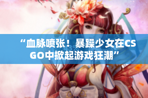 “血脉喷张！暴躁少女在CSGO中掀起游戏狂潮”