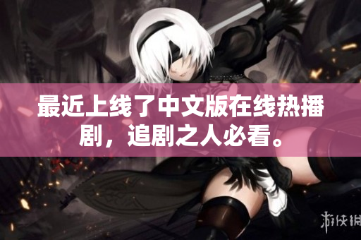 最近上线了中文版在线热播剧，追剧之人必看。