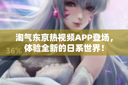 淘气东京热视频APP登场，体验全新的日系世界！