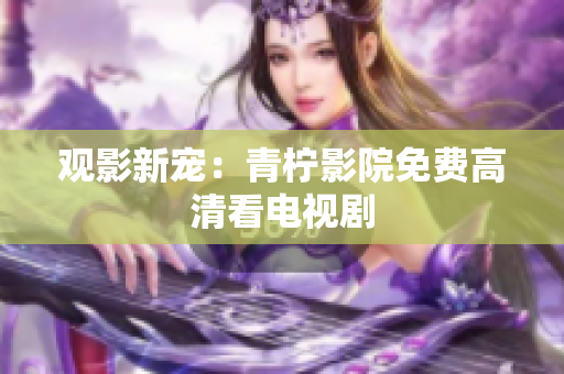 观影新宠：青柠影院免费高清看电视剧