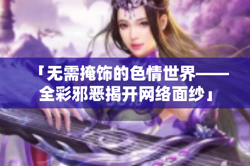 「无需掩饰的色情世界——全彩邪恶揭开网络面纱」