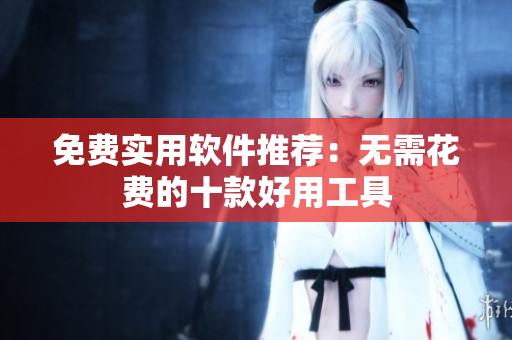 免费实用软件推荐：无需花费的十款好用工具