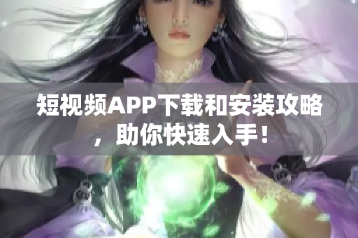 短视频APP下载和安装攻略，助你快速入手！