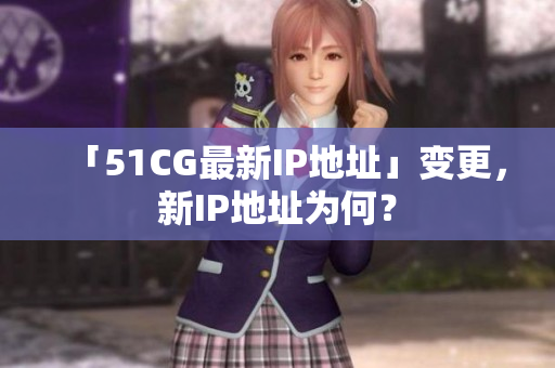 「51CG最新IP地址」变更，新IP地址为何？