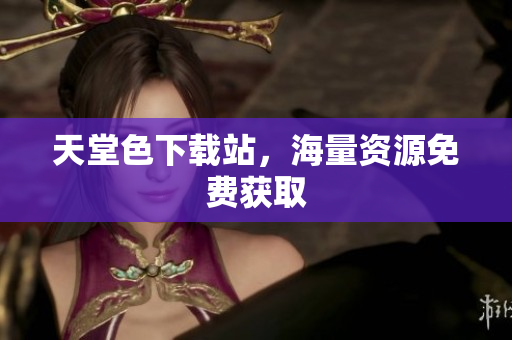 天堂色下载站，海量资源免费获取