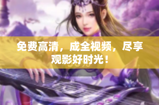 免费高清，成全视频，尽享观影好时光！