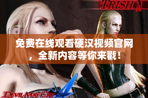 免费在线观看硬汉视频官网，全新内容等你来戳！