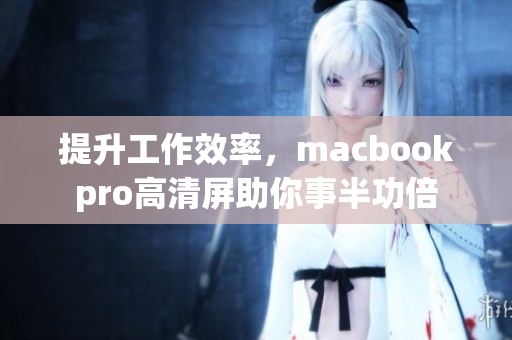 提升工作效率，macbookpro高清屏助你事半功倍
