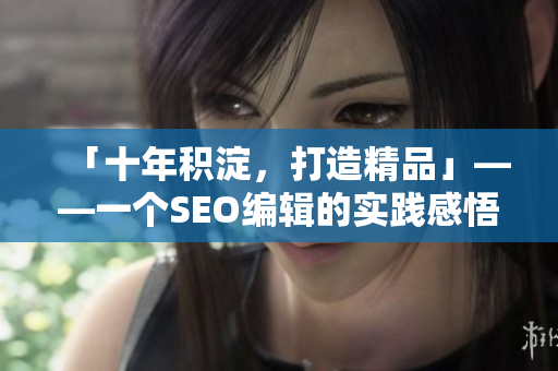 「十年积淀，打造精品」——一个SEO编辑的实践感悟