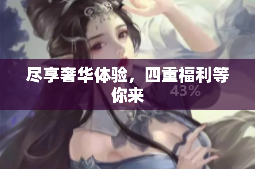 尽享奢华体验，四重福利等你来